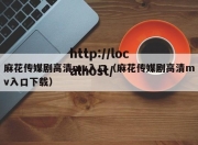 麻花传媒剧高清mv入口（麻花传媒剧高清mv入口下载）