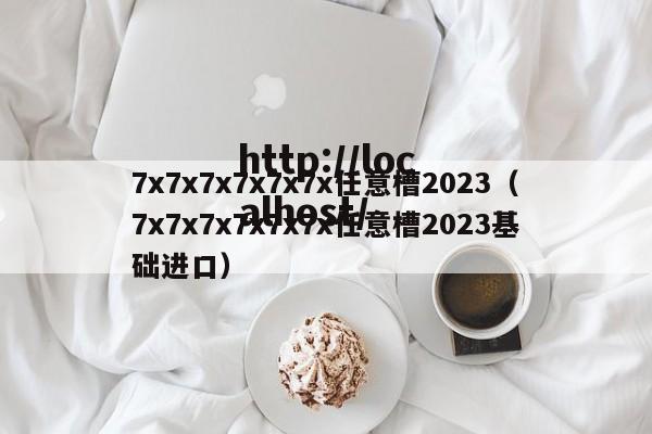 7x7x7x7x7x7x任意槽2023(7x7x7x7x7x7x任意槽2023基础进口)